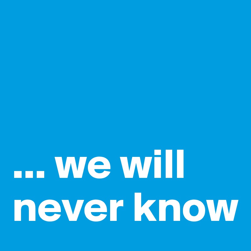 


... we will never know