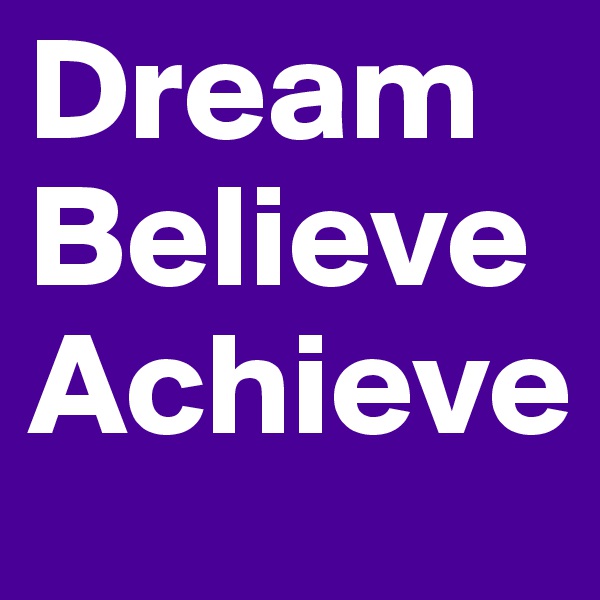 Dream 
Believe
Achieve