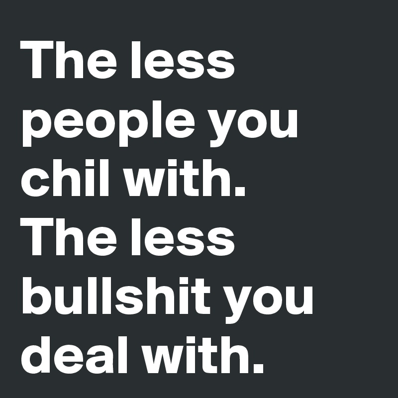 The less people you chil with. 
The less bullshit you deal with.