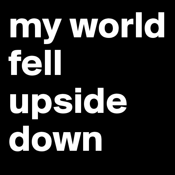 my world fell upside down