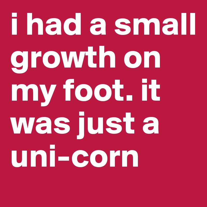 i had a small growth on my foot. it was just a uni-corn