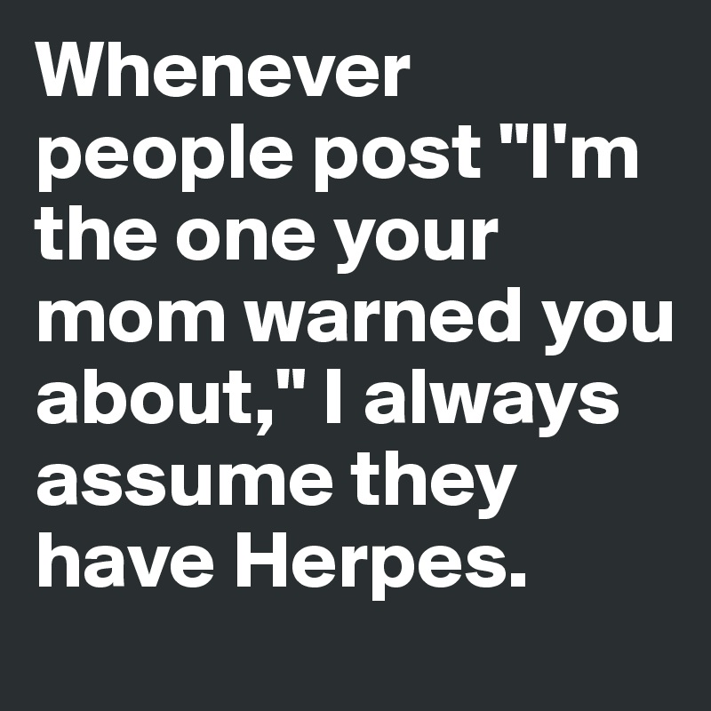 Whenever people post "I'm the one your mom warned you about," I always assume they have Herpes. 