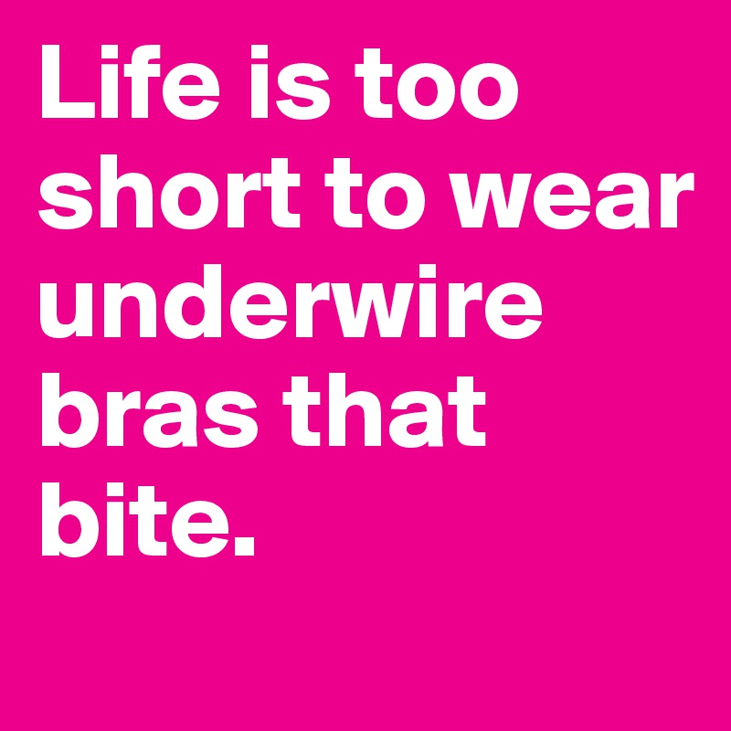 Life is too short to wear underwire bras that bite.