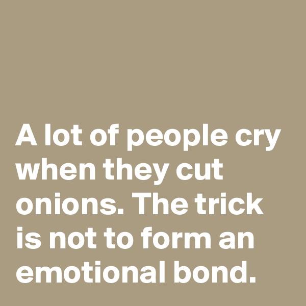 


A lot of people cry when they cut onions. The trick is not to form an emotional bond.