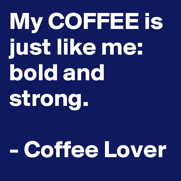 My COFFEE is just like me: bold and strong.

- Coffee Lover