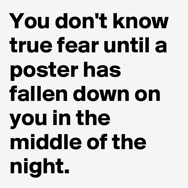 You don't know true fear until a poster has fallen down on you in the middle of the night.