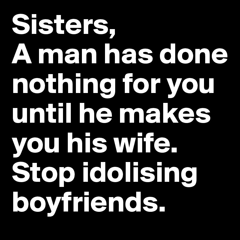 Sisters,
A man has done nothing for you until he makes you his wife. 
Stop idolising boyfriends. 