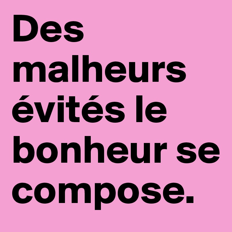 Des malheurs évités le bonheur se compose.