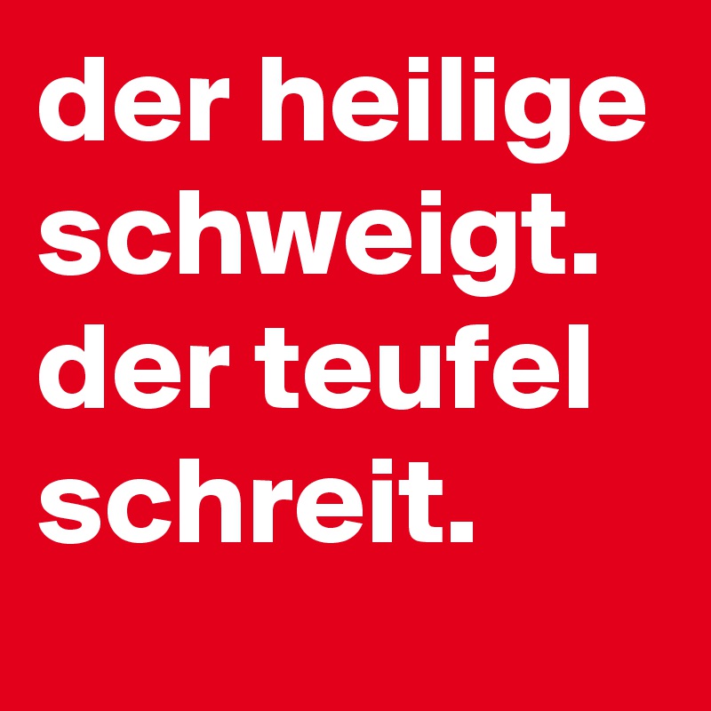 der heilige schweigt. der teufel schreit.