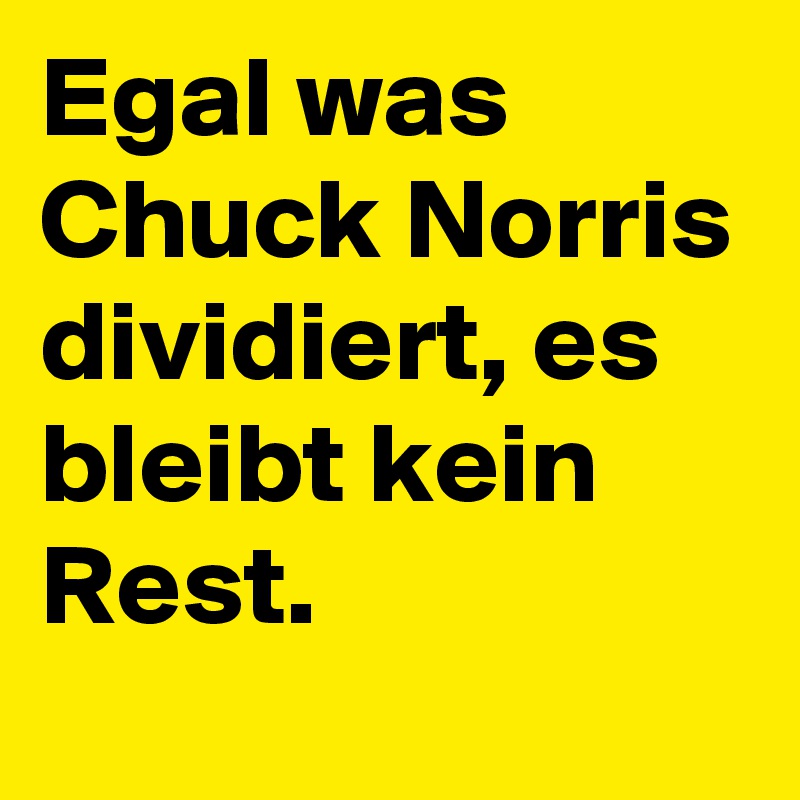 Egal was Chuck Norris dividiert, es  bleibt kein Rest. 