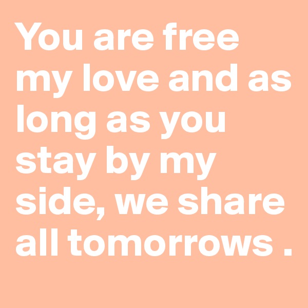 You are free my love and as long as you stay by my side, we share all tomorrows .