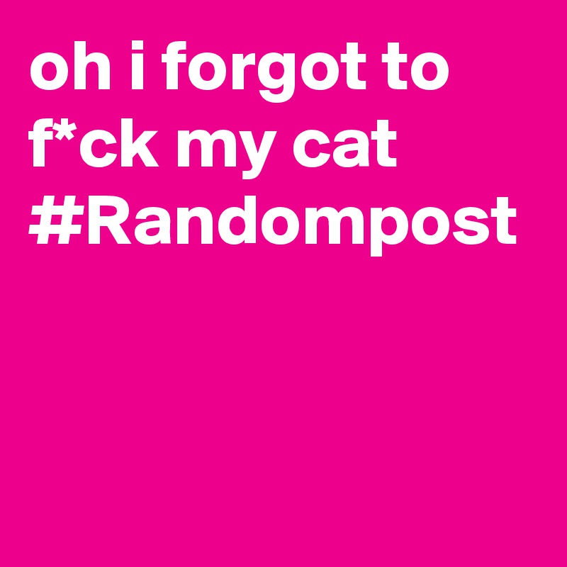 oh i forgot to f*ck my cat
#Randompost