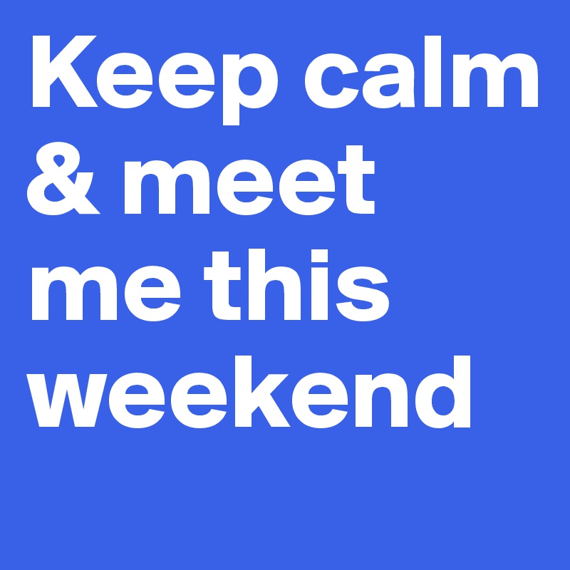 Keep calm & meet me this weekend