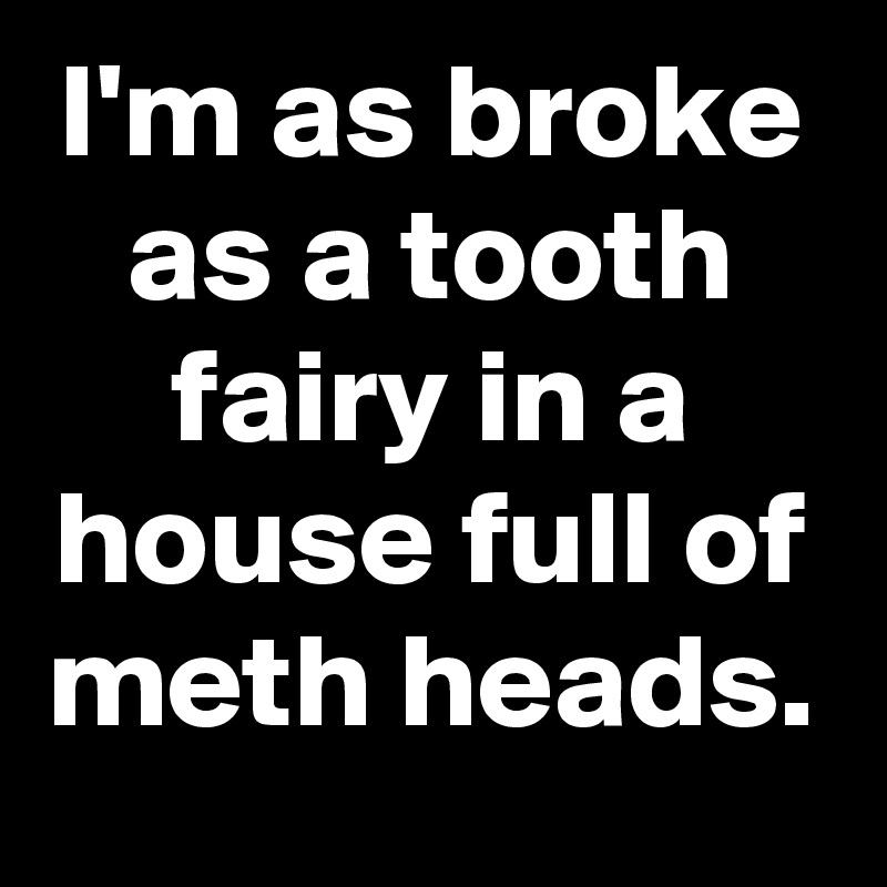 I'm as broke as a tooth fairy in a house full of meth heads.