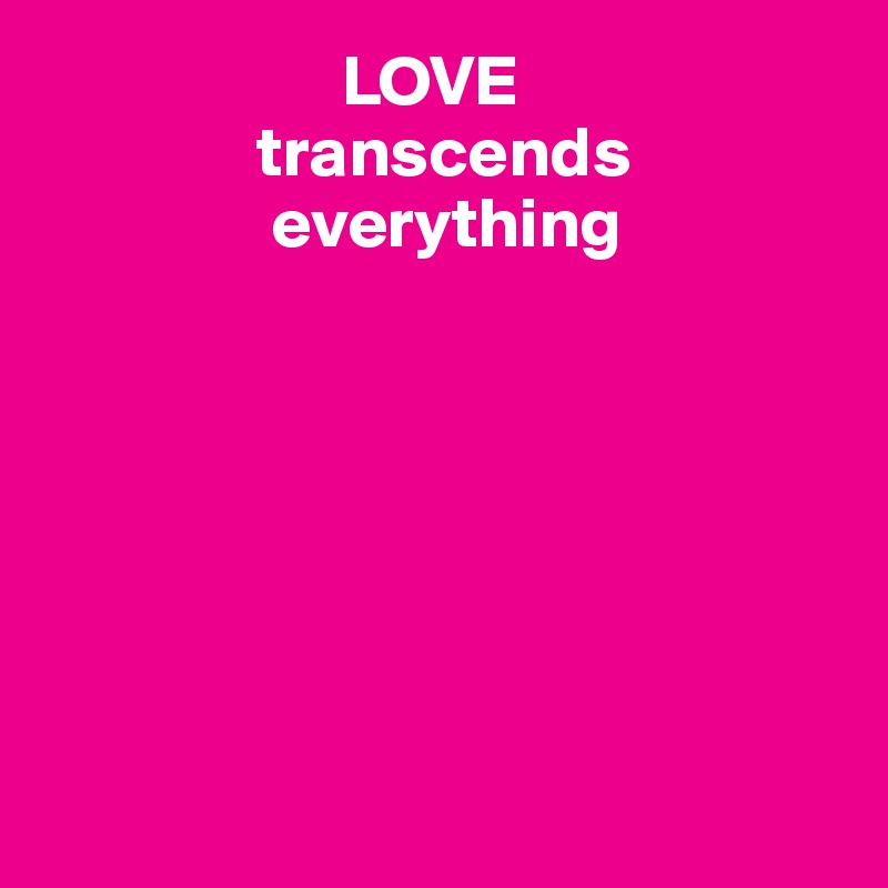                      LOVE 
               transcends
                everything







                