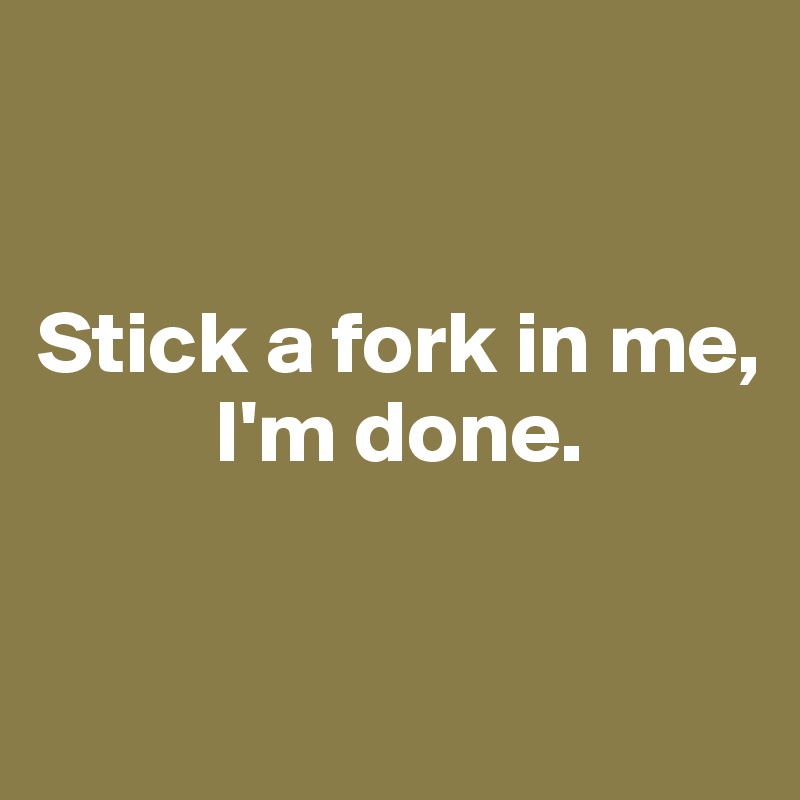 


Stick a fork in me,
          I'm done. 


