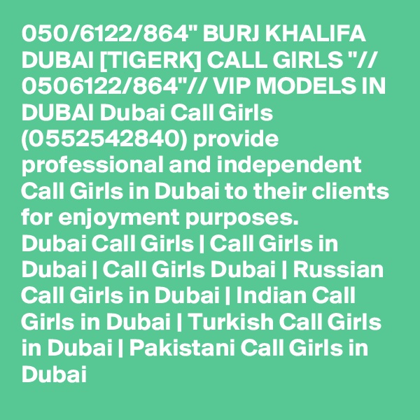 050/6122/864" BURJ KHALIFA DUBAI [TIGERK] CALL GIRLS "// 0506122/864"// VIP MODELS IN DUBAI Dubai Call Girls (0552542840) provide professional and independent Call Girls in Dubai to their clients for enjoyment purposes.
Dubai Call Girls | Call Girls in Dubai | Call Girls Dubai | Russian Call Girls in Dubai | Indian Call Girls in Dubai | Turkish Call Girls in Dubai | Pakistani Call Girls in Dubai