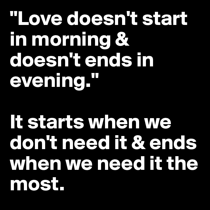 "Love doesn't start in morning & doesn't ends in evening."

It starts when we don't need it & ends when we need it the most.