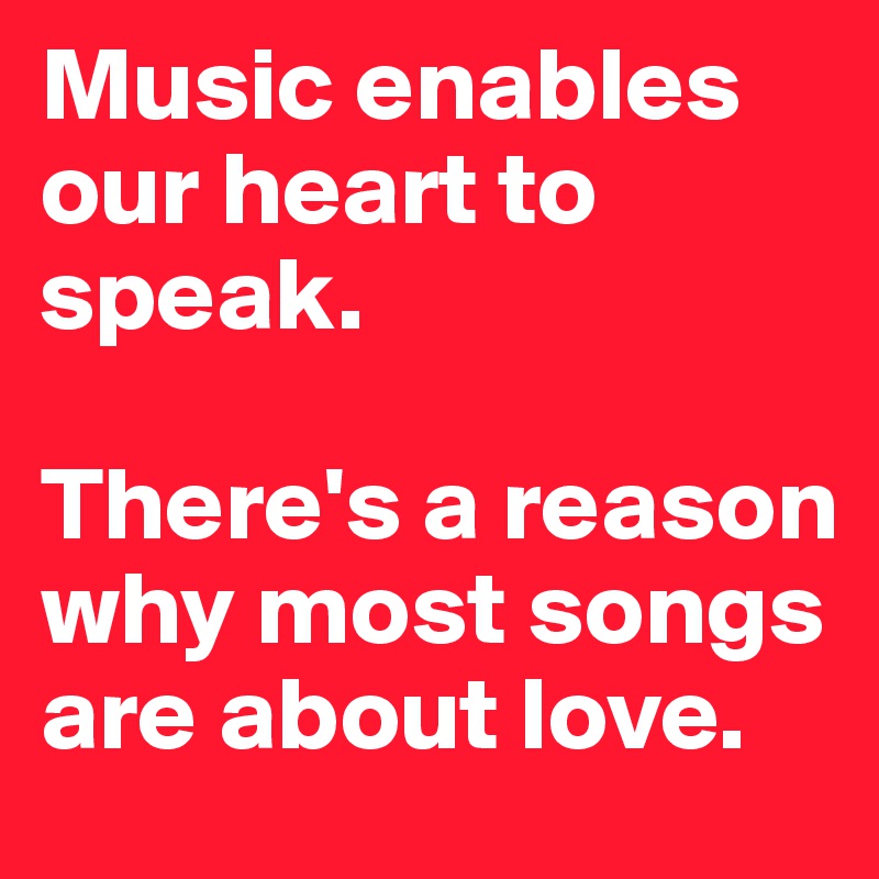 Music enables our heart to speak.

There's a reason why most songs are about love.