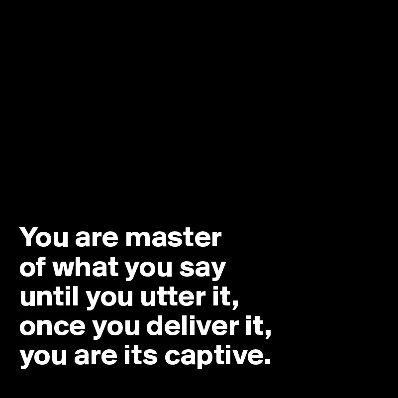 






You are master 
of what you say 
until you utter it, 
once you deliver it, 
you are its captive. 