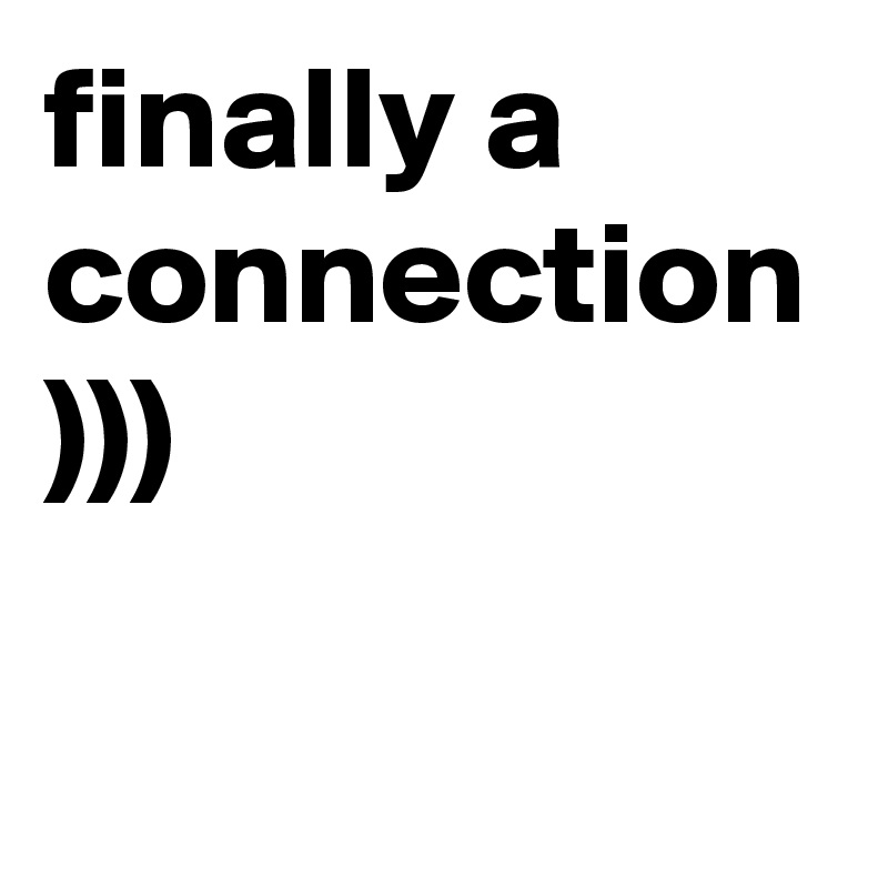 finally a connection
)))