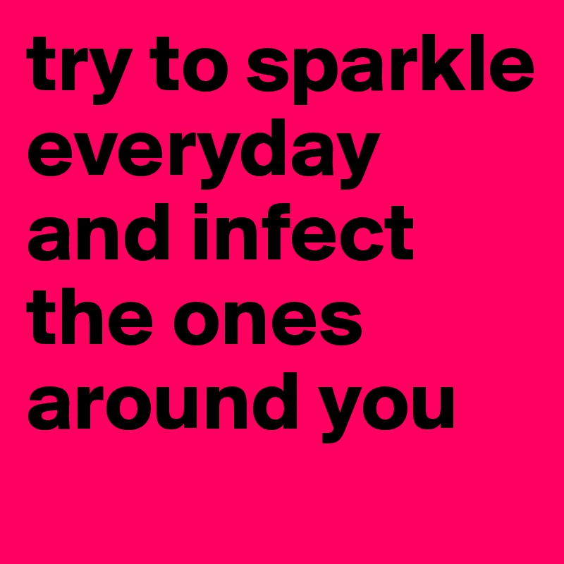 try to sparkle everyday and infect the ones around you