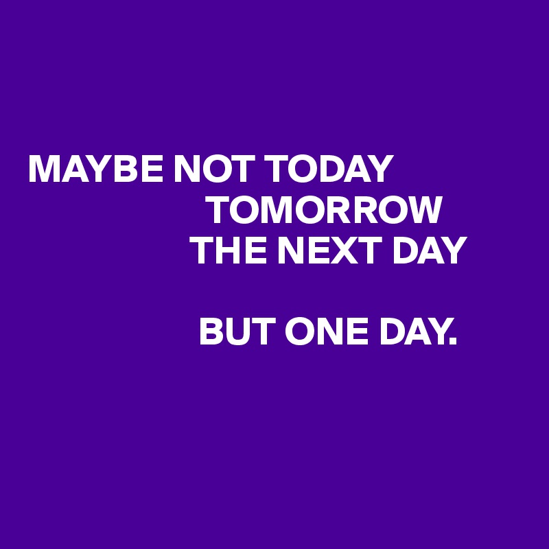 


MAYBE NOT TODAY                          
                      TOMORROW  
                    THE NEXT DAY 

                     BUT ONE DAY.



