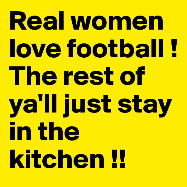 Real women love football !
The rest of ya'll just stay in the kitchen !!