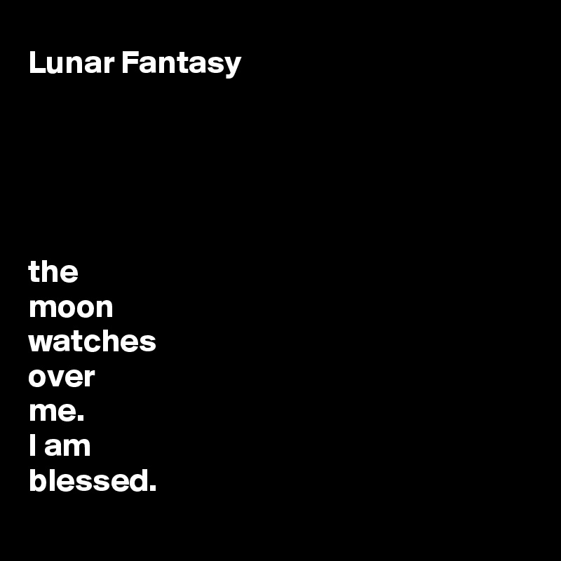 Lunar Fantasy





the 
moon 
watches 
over 
me.
I am 
blessed.
