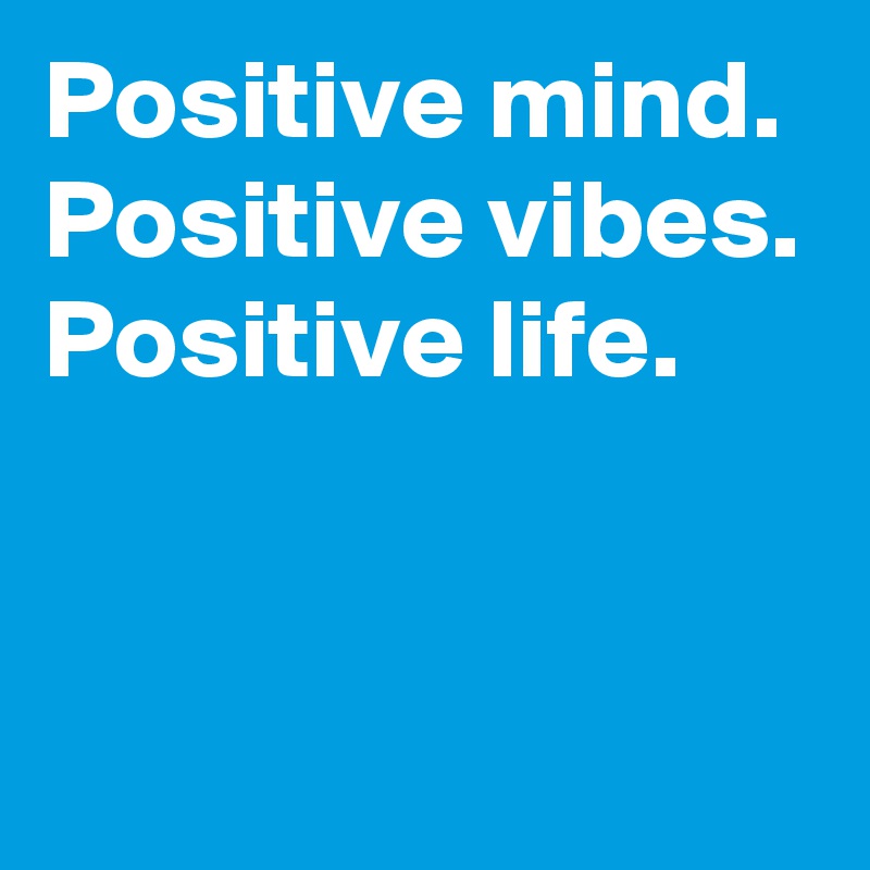 Positive mind.
Positive vibes.
Positive life.


