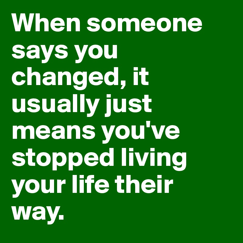 When someone says you changed, it usually just means you've stopped living your life their way.