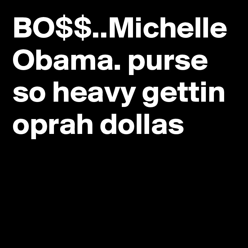 BO$$..Michelle Obama. purse so heavy gettin oprah dollas