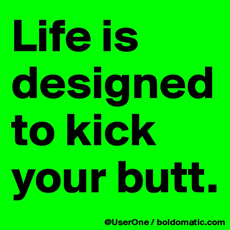 Life is designed to kick your butt.