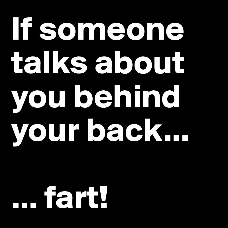 If someone talks about you behind your back...

... fart!