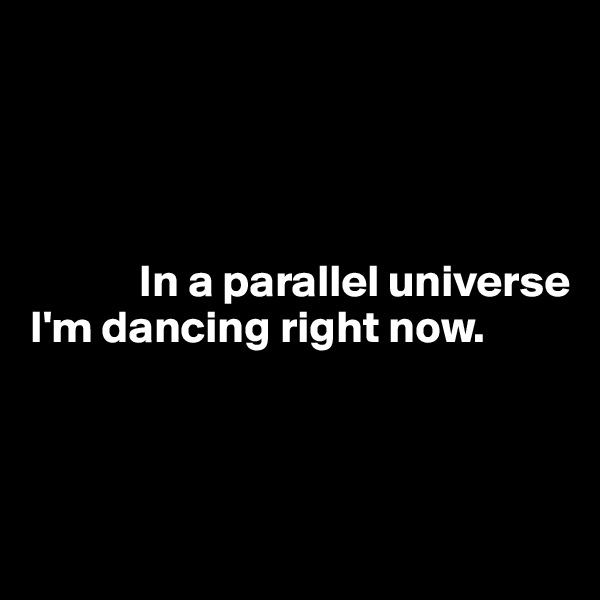 




            In a parallel universe
I'm dancing right now.




