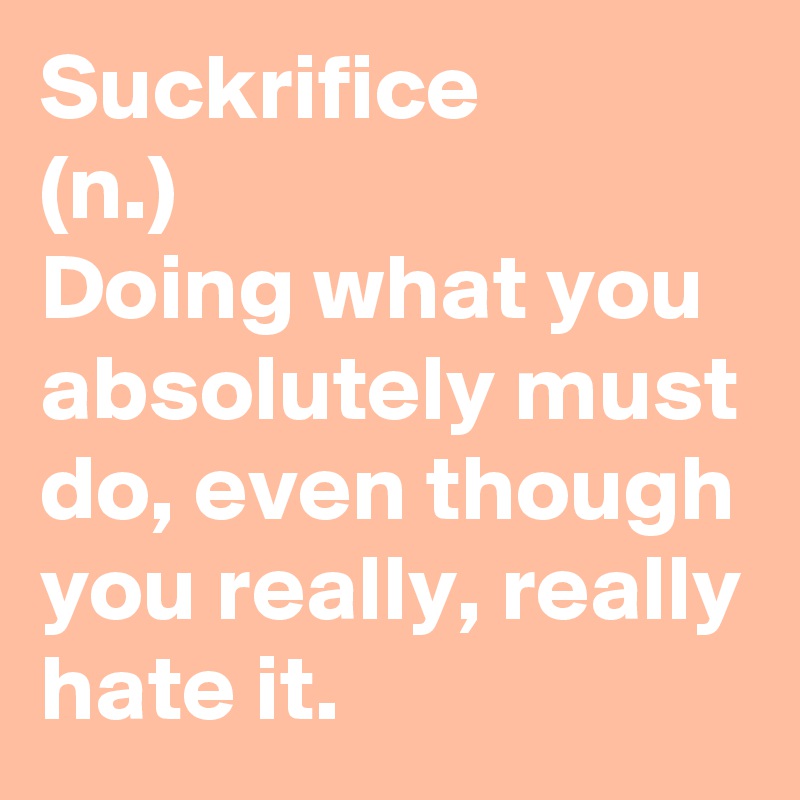 Suckrifice
(n.)
Doing what you absolutely must do, even though you really, really hate it.