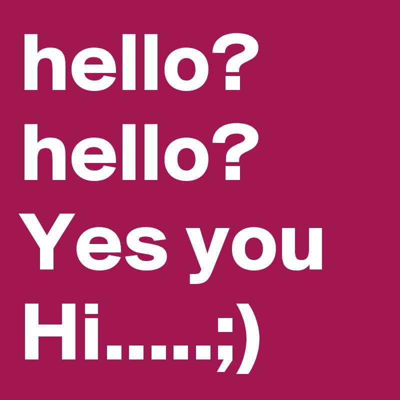 hello?
hello?
Yes you Hi.....;)