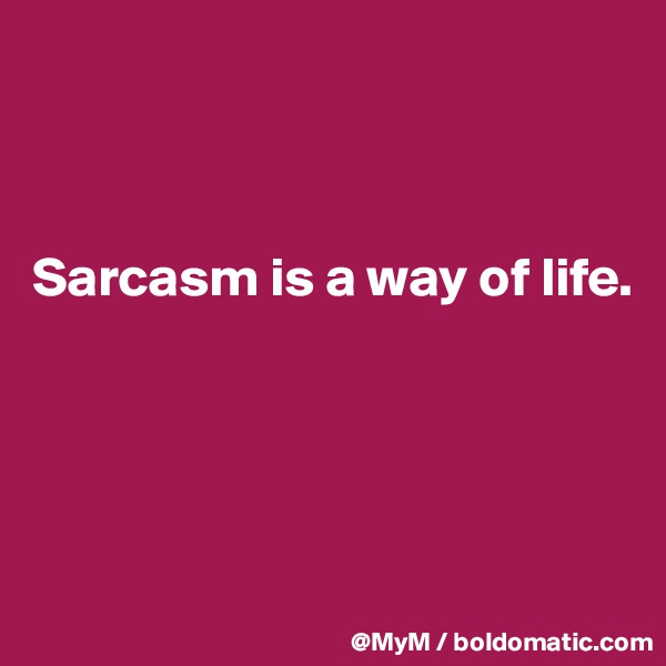 



Sarcasm is a way of life.




