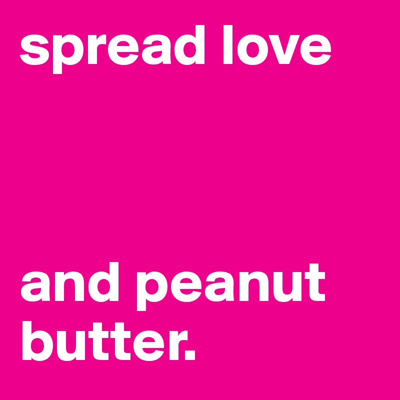 spread love



and peanut butter.