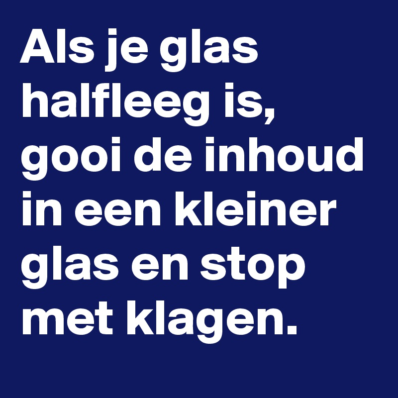 Als je glas halfleeg is, gooi de inhoud in een kleiner glas en stop met klagen. 