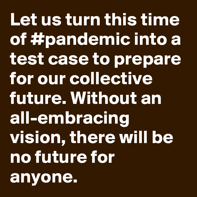 Let us turn this time of #pandemic into a test case to prepare for our collective future. Without an all-embracing vision, there will be no future for anyone.