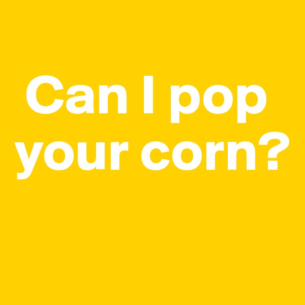 
 Can I pop your corn?
