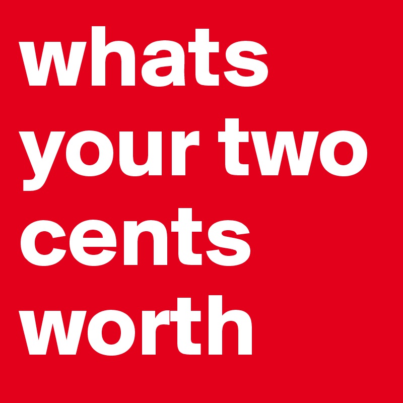 whats your two cents worth