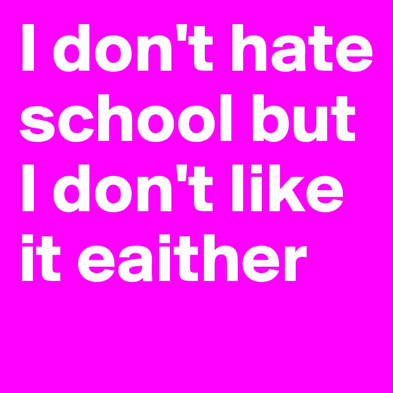 I don't hate school but I don't like it eaither 