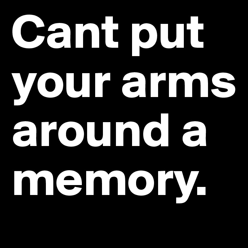 Cant put your arms around a memory.