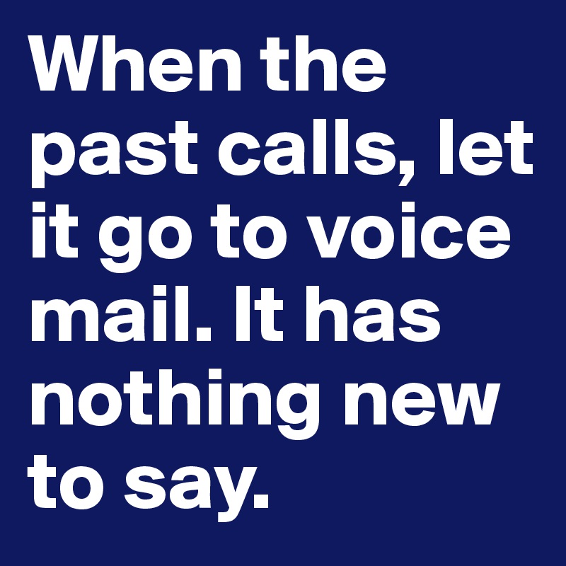 When the past calls, let it go to voice mail. It has nothing new to say.