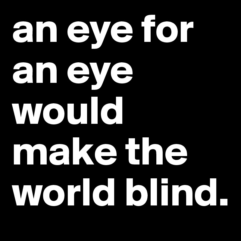 an eye for an eye would make the world blind. 