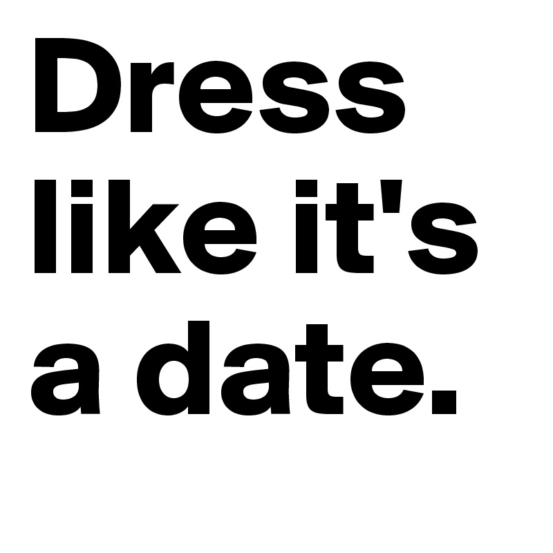 Dress like it's a date. 