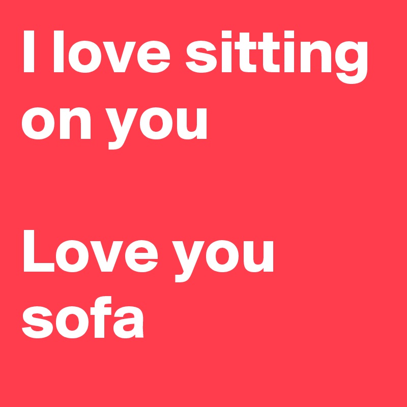 I love sitting on you

Love you sofa