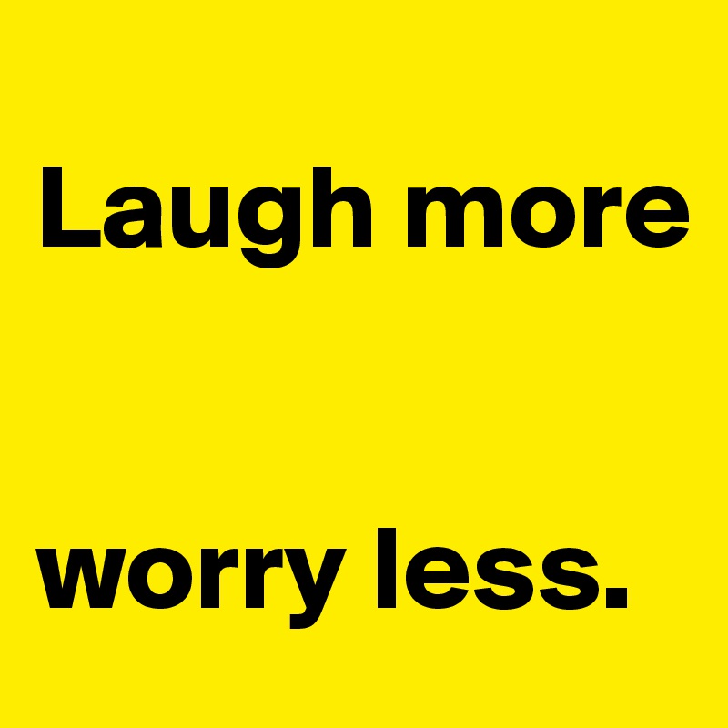 
Laugh more 


worry less.